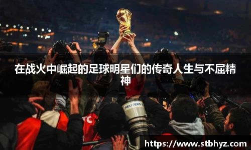 在战火中崛起的足球明星们的传奇人生与不屈精神