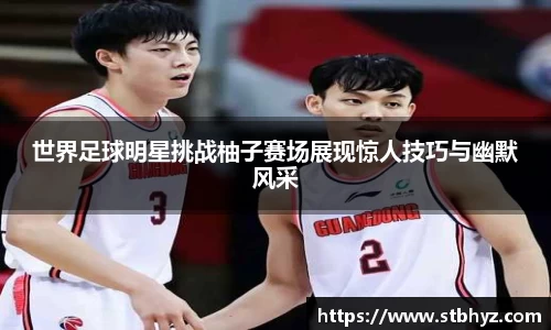 世界足球明星挑战柚子赛场展现惊人技巧与幽默风采