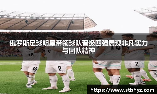 俄罗斯足球明星带领球队晋级四强展现非凡实力与团队精神