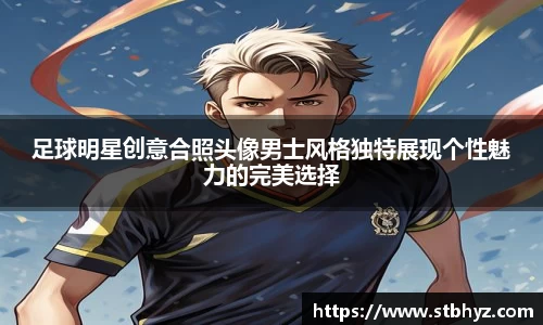 足球明星创意合照头像男士风格独特展现个性魅力的完美选择