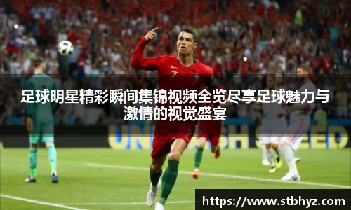 足球明星精彩瞬间集锦视频全览尽享足球魅力与激情的视觉盛宴