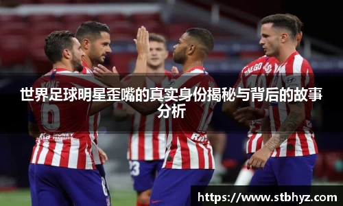 世界足球明星歪嘴的真实身份揭秘与背后的故事分析