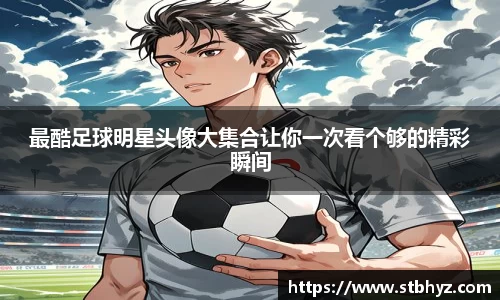 最酷足球明星头像大集合让你一次看个够的精彩瞬间